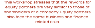 This workshop stresses that the rewards for equity partners are very similar to those of shareholders of a company. Equity partners also face the same business and finance related risks.
