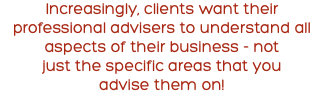 Increasingly, clients want their professional advisers to understand all aspects of their business - not just the specific areas that you advise them on!