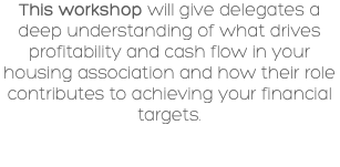 This workshop will give delegates a deep understanding of what drives profitability and cash flow in your housing association and how their role contributes to achieving your financial targets.