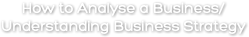How to Analyse a Business/ Understanding Business Strategy