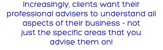 Increasingly, clients want their professional advisers to understand all aspects of their business - not just the specific areas that you advise them on!
