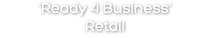 'Ready 4 Business' Retail