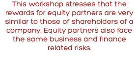 This workshop stresses that the rewards for equity partners are very similar to those of shareholders of a company. Equity partners also face the same business and finance related risks.