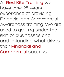 At Red Kite Training we have over 25 years experience of providing Financial and Commercial Awareness training. We are used to getting under the skin of businesses and understanding what drives their Financial and Commercial success. 