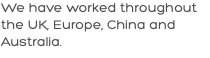 We have worked throughout the UK, Europe, China and Australia.