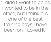 "... didn't want to go as I wanted to be in the office, but I think it is one of the best training days I have been on - Loved it!"