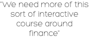 "We need more of this sort of interactive course around finance"