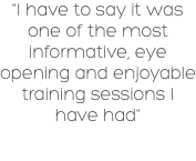 "I have to say it was one of the most informative, eye opening and enjoyable training sessions I have had"