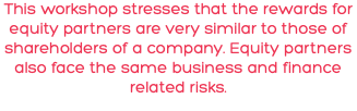 This workshop stresses that the rewards for equity partners are very similar to those of shareholders of a company. Equity partners also face the same business and finance related risks.